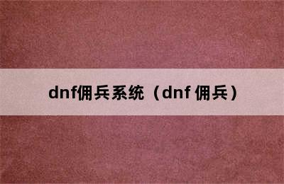 dnf佣兵系统（dnf 佣兵）